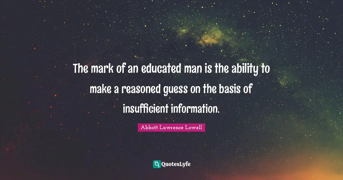 Abbott Lawrence Lowell Quotes: "The mark of an educated man is the ability to make a reasoned guess on the basis of insufficient information."