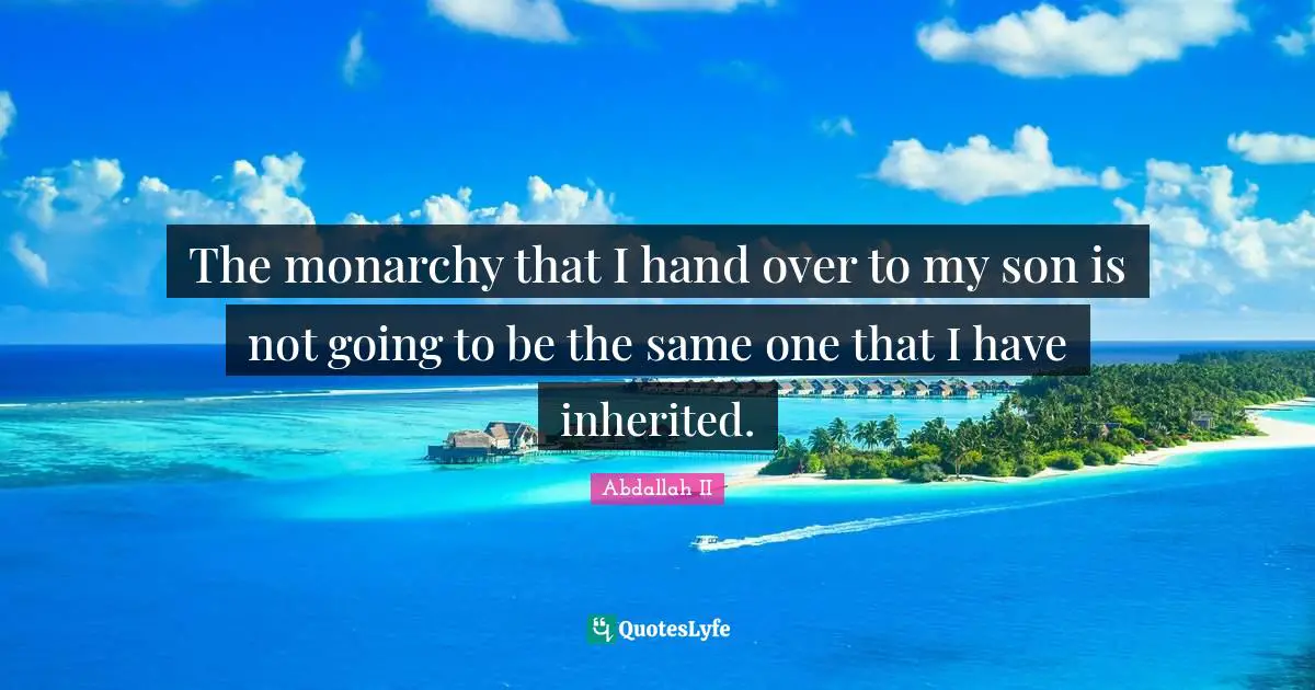 The monarchy that I hand over to my son is not going to be the same one that I have inherited.