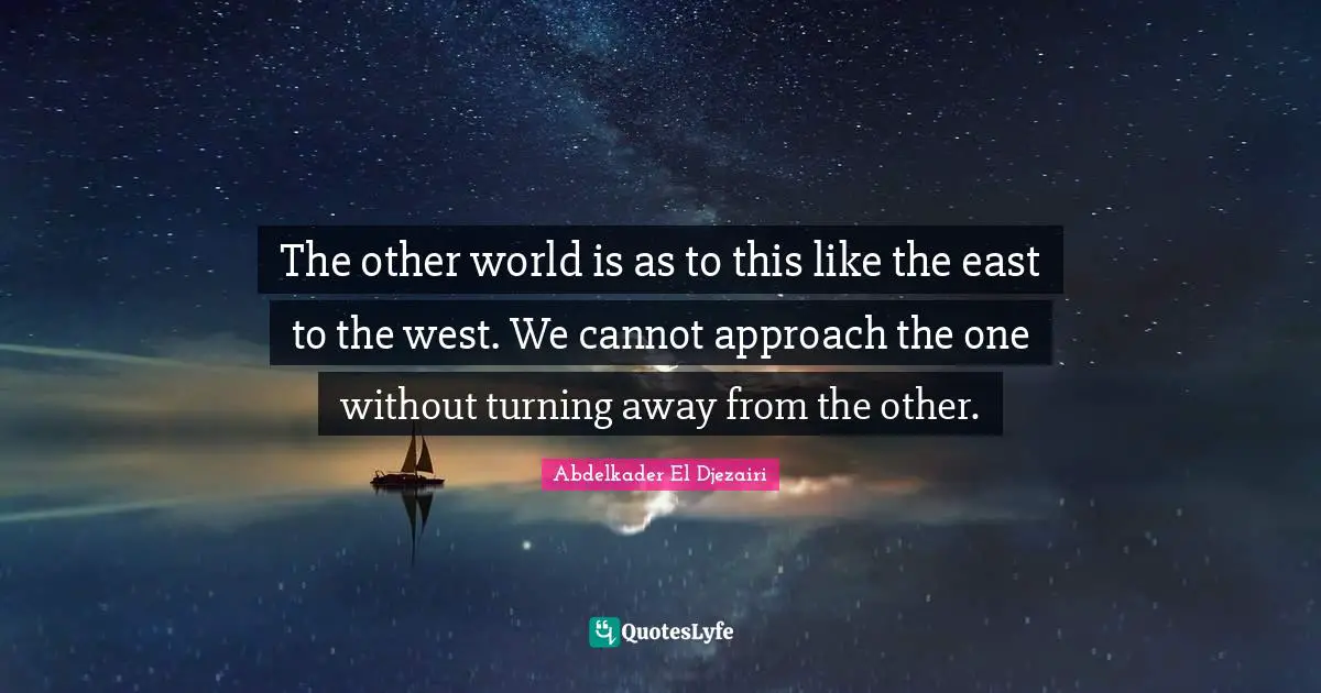 Other Worlds Quotes: "The other world is as to this like the east to the west. We cannot approach the one without turning away from the other."