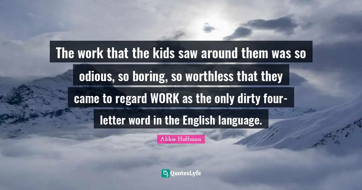 The work that the kids saw around them was so odious, so boring, so worthless that they came to regard WORK as the only dirty four-letter word in the English language.