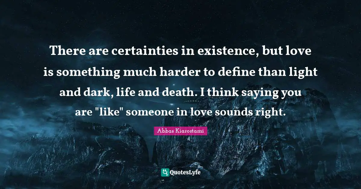 There are certainties in existence, but love is something much harder to define than light and dark, life and death. I think saying you are "like" someone in love sounds right.