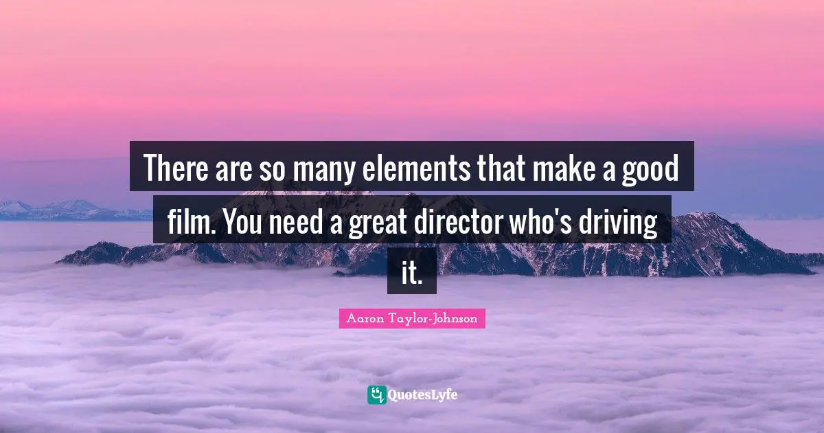 There are so many elements that make a good film. You need a great director who's driving it.