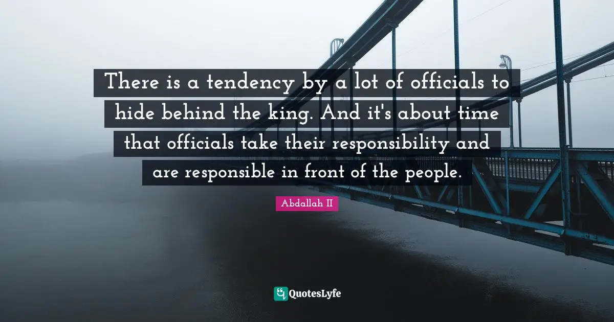 There is a tendency by a lot of officials to hide behind the king. And it's about time that officials take their responsibility and are responsible in front of the people.