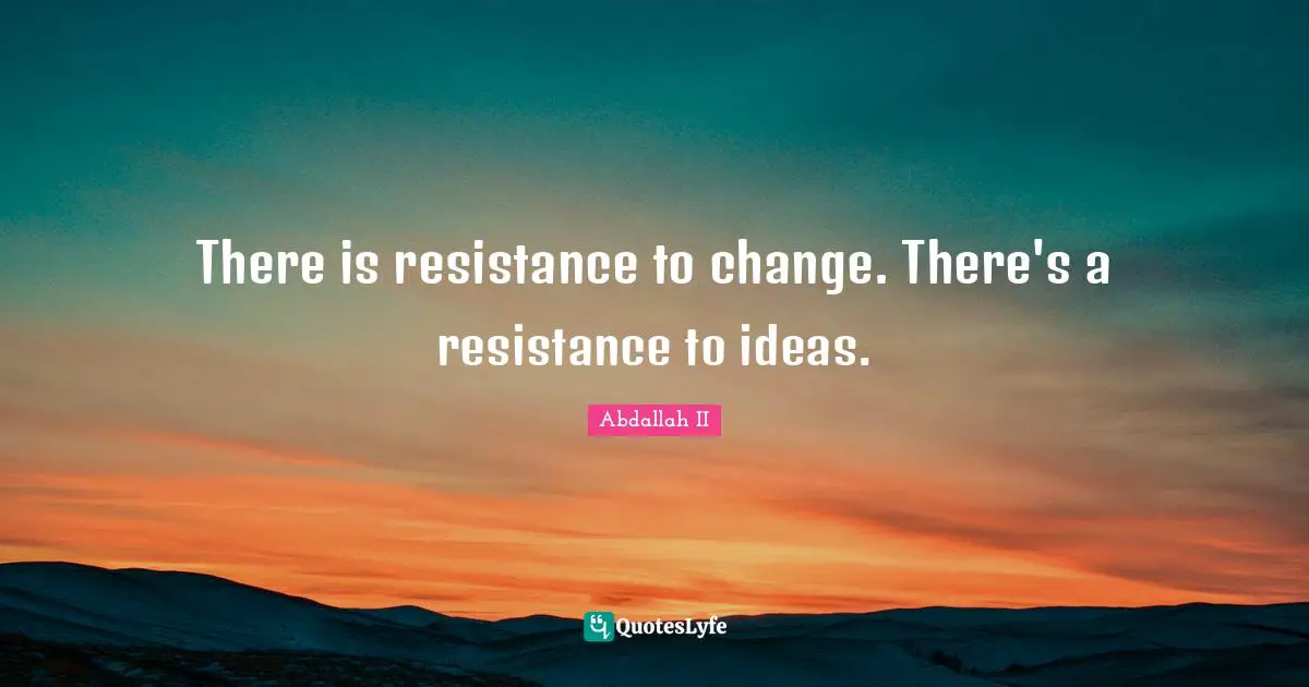 There is resistance to change. There's a resistance to ideas.