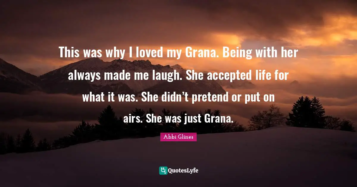 This was why I loved my Grana. Being with her always made me laugh. She accepted life for what it was. She didn’t pretend or put on airs. She was just Grana.