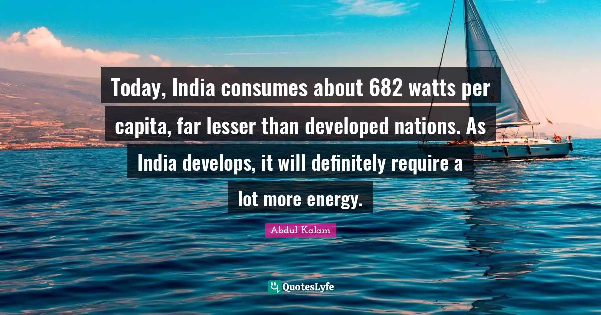 Today, India consumes about 682 watts per capita, far lesser than developed nations. As India develops, it will definitely require a lot more energy.