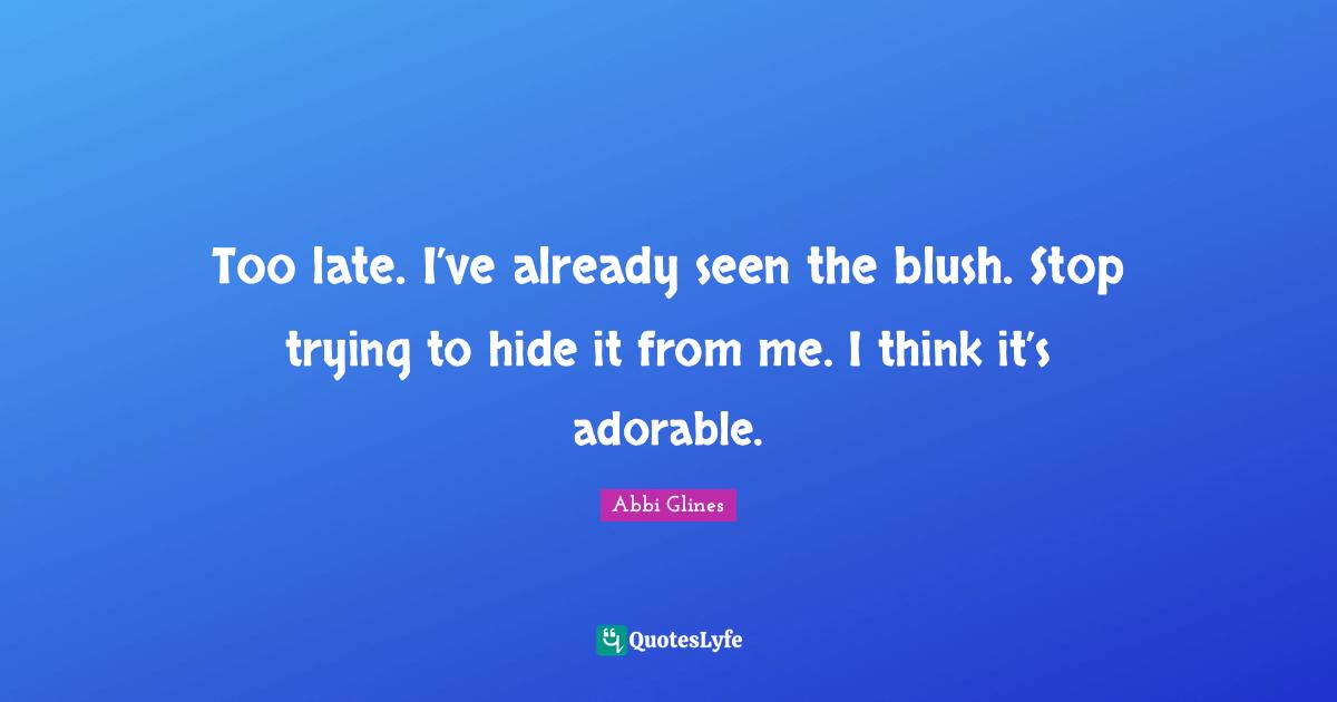 Too late. I’ve already seen the blush. Stop trying to hide it from me. I think it’s adorable.