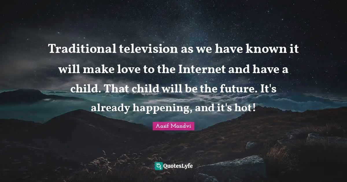 Traditional television as we have known it will make love to the Internet and have a child. That child will be the future. It's already happening, and it's hot!