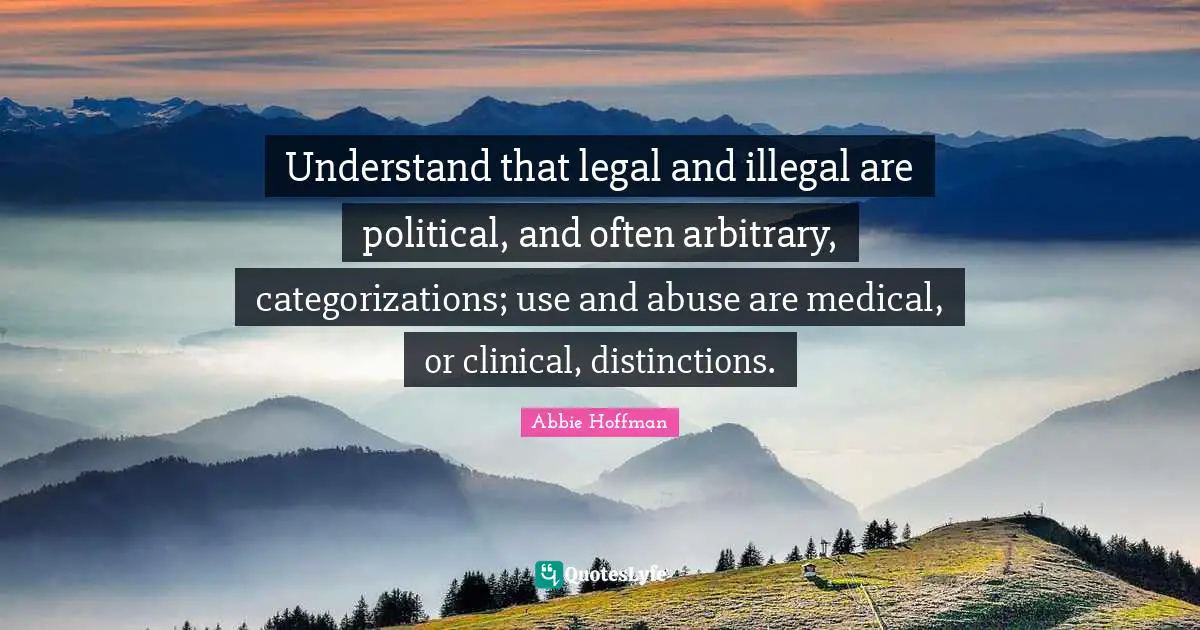 Medical Quotes: "Understand that legal and illegal are political, and often arbitrary, categorizations; use and abuse are medical, or clinical, distinctions."