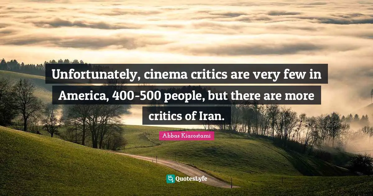 Unfortunately, cinema critics are very few in America, 400-500 people, but there are more critics of Iran.