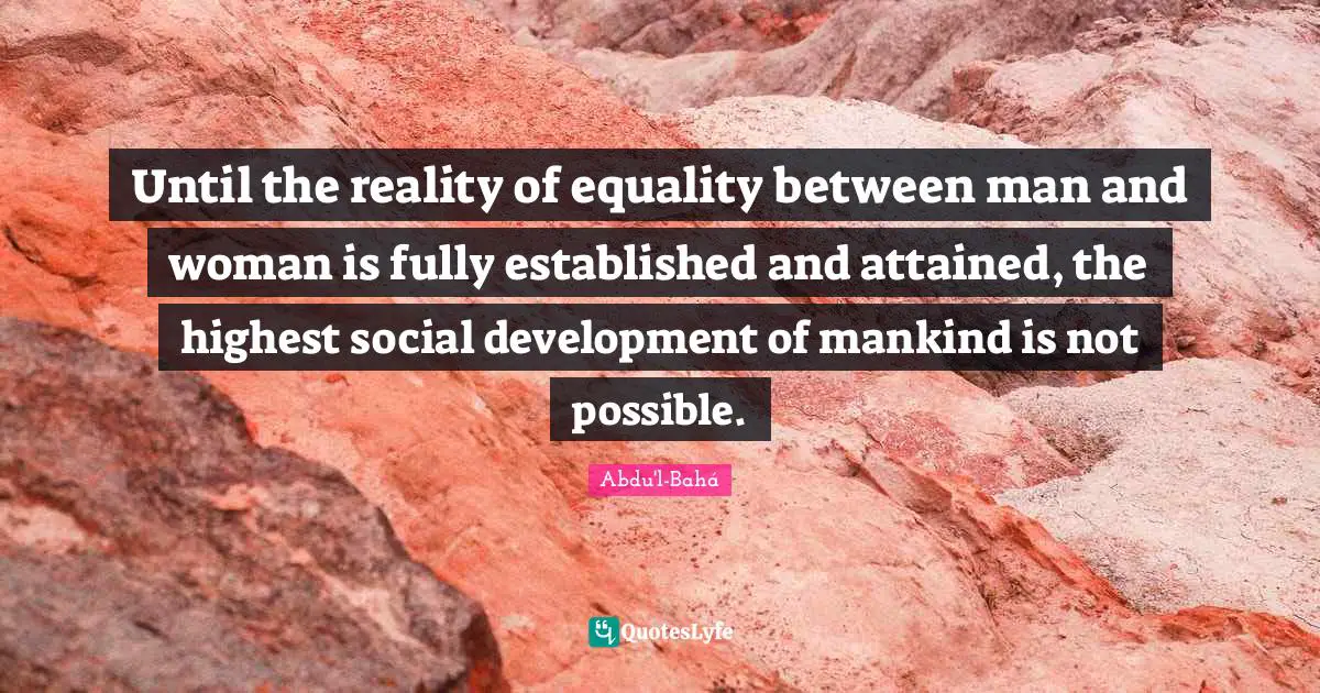 Until the reality of equality between man and woman is fully established and attained, the highest social development of mankind is not possible.