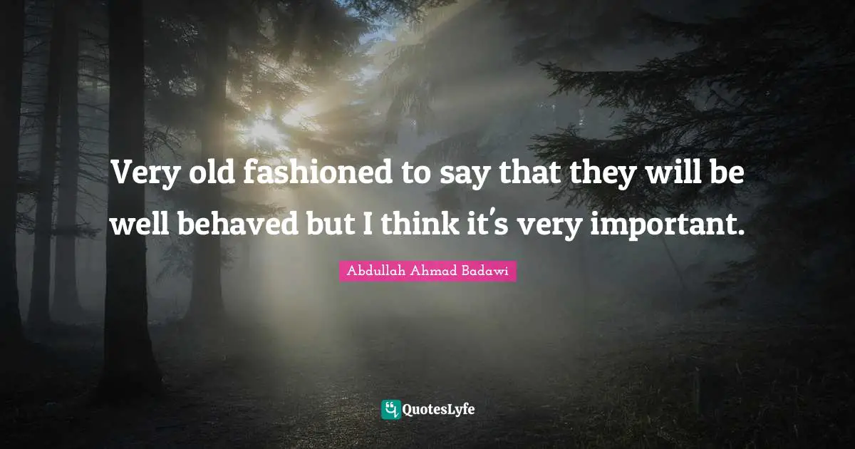 Very old fashioned to say that they will be well behaved but I think it's very important.