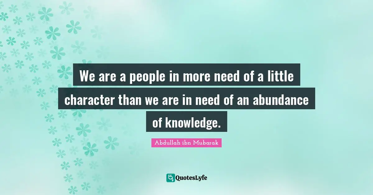We are a people in more need of a little character than we are in need of an abundance of knowledge.