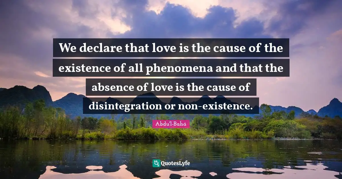 We declare that love is the cause of the existence of all phenomena and that the absence of love is the cause of disintegration or non-existence.