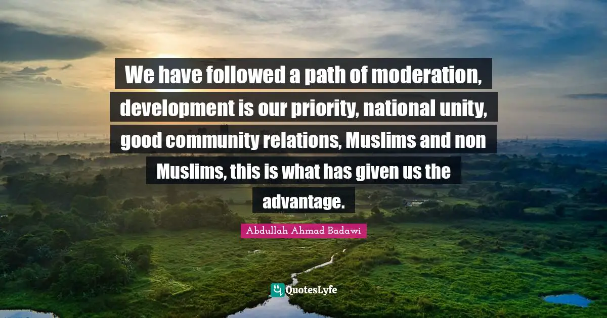 We have followed a path of moderation, development is our priority, national unity, good community relations, Muslims and non Muslims, this is what has given us the advantage.