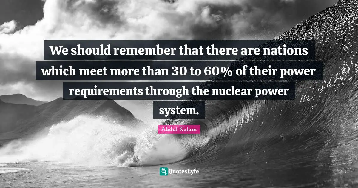 We should remember that there are nations which meet more than 30 to 60% of their power requirements through the nuclear power system.