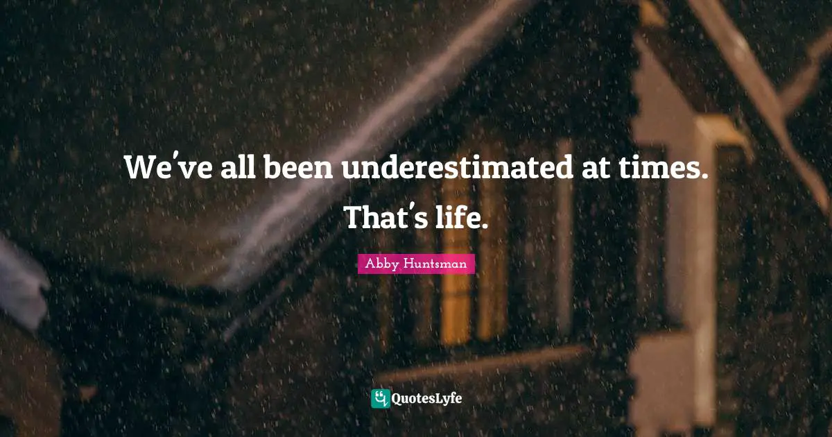 We've all been underestimated at times. That's life.