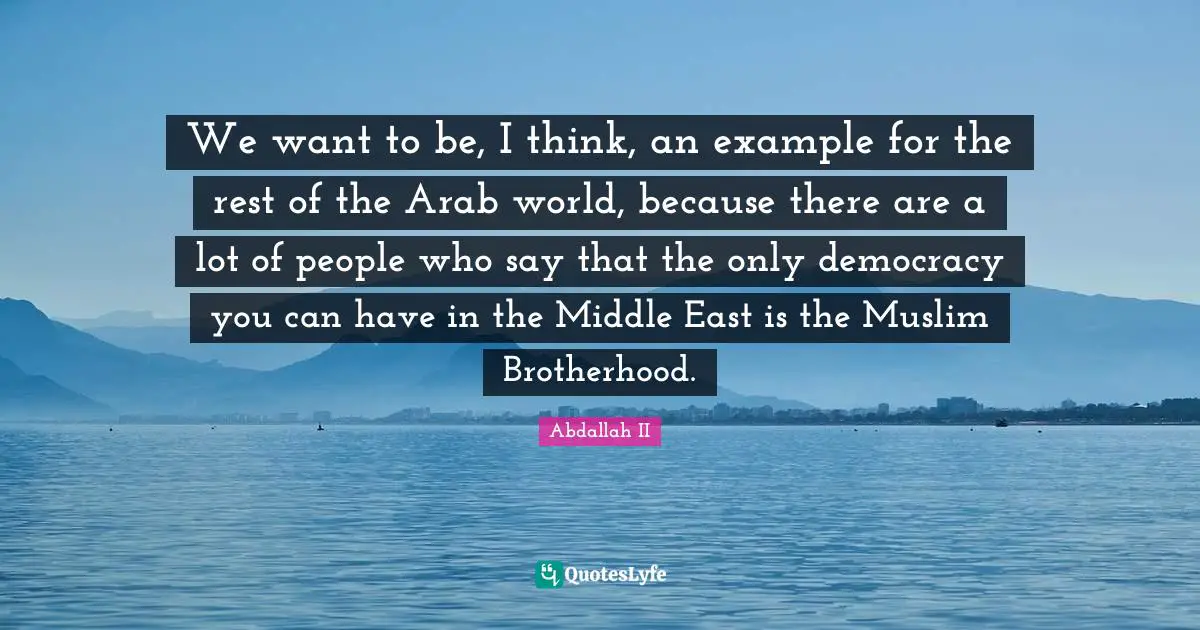 We want to be, I think, an example for the rest of the Arab world, because there are a lot of people who say that the only democracy you can have in the Middle East is the Muslim Brotherhood.