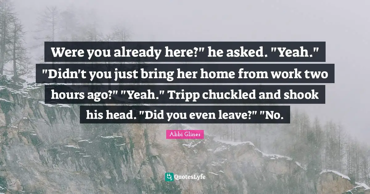 Were you already here?" he asked. "Yeah." "Didn't you just bring her home from work two hours ago?" "Yeah." Tripp chuckled and shook his head. "Did you even leave?" "No.