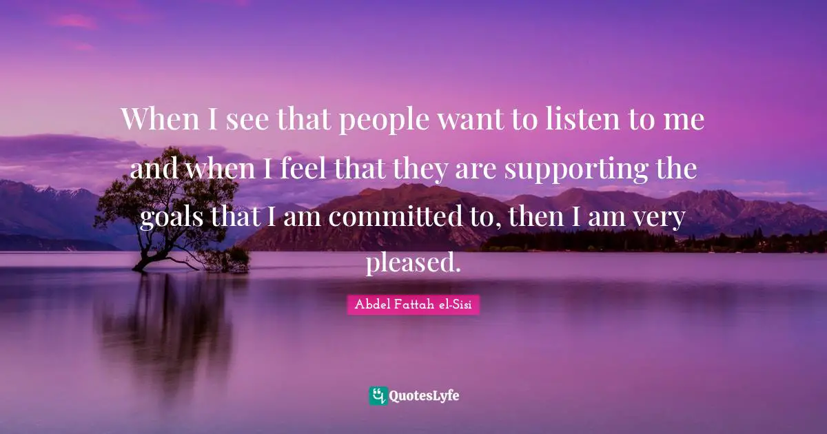 When I see that people want to listen to me and when I feel that they are supporting the goals that I am committed to, then I am very pleased.