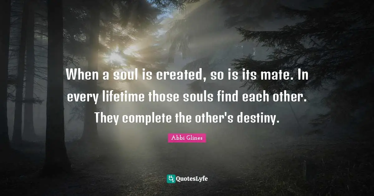 When a soul is created, so is its mate. In every lifetime those souls find each other. They complete the other's destiny.
