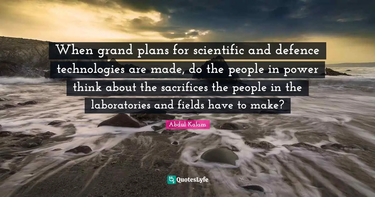 When grand plans for scientific and defence technologies are made, do the people in power think about the sacrifices the people in the laboratories and fields have to make?