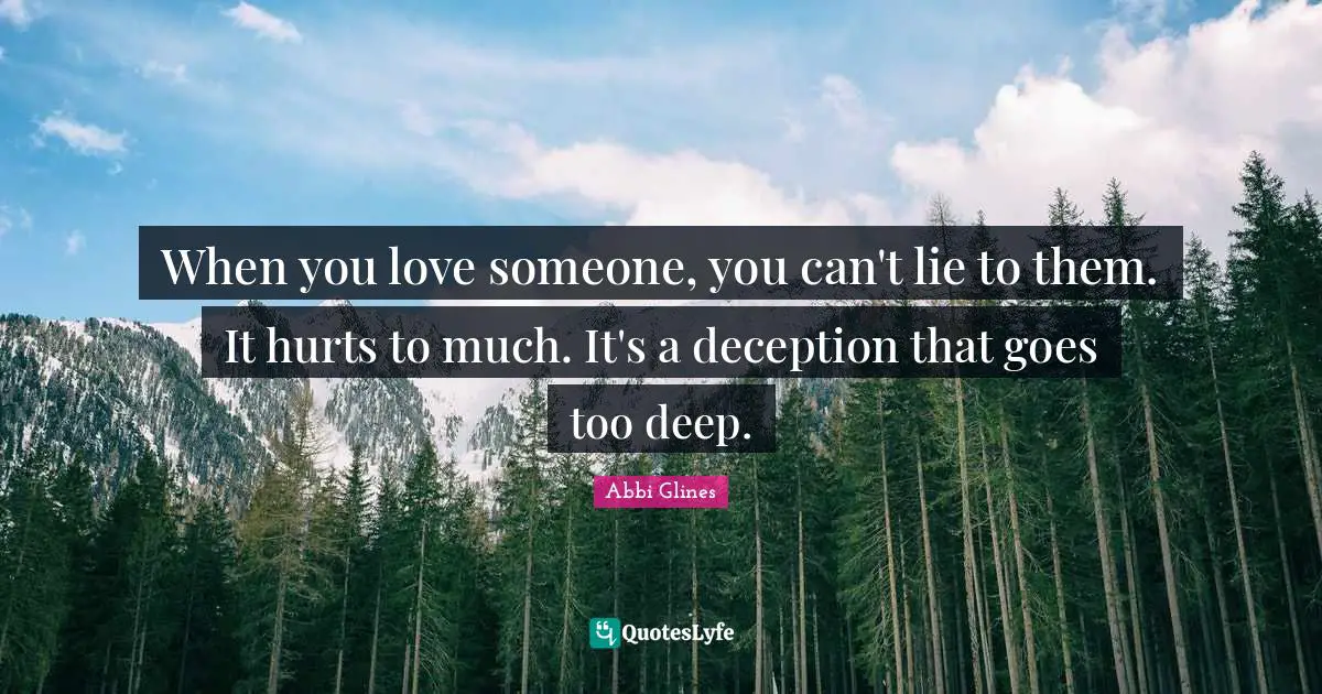 Abbi Glines Quotes: "When you love someone, you can't lie to them. It hurts to much. It's a deception that goes too deep."
