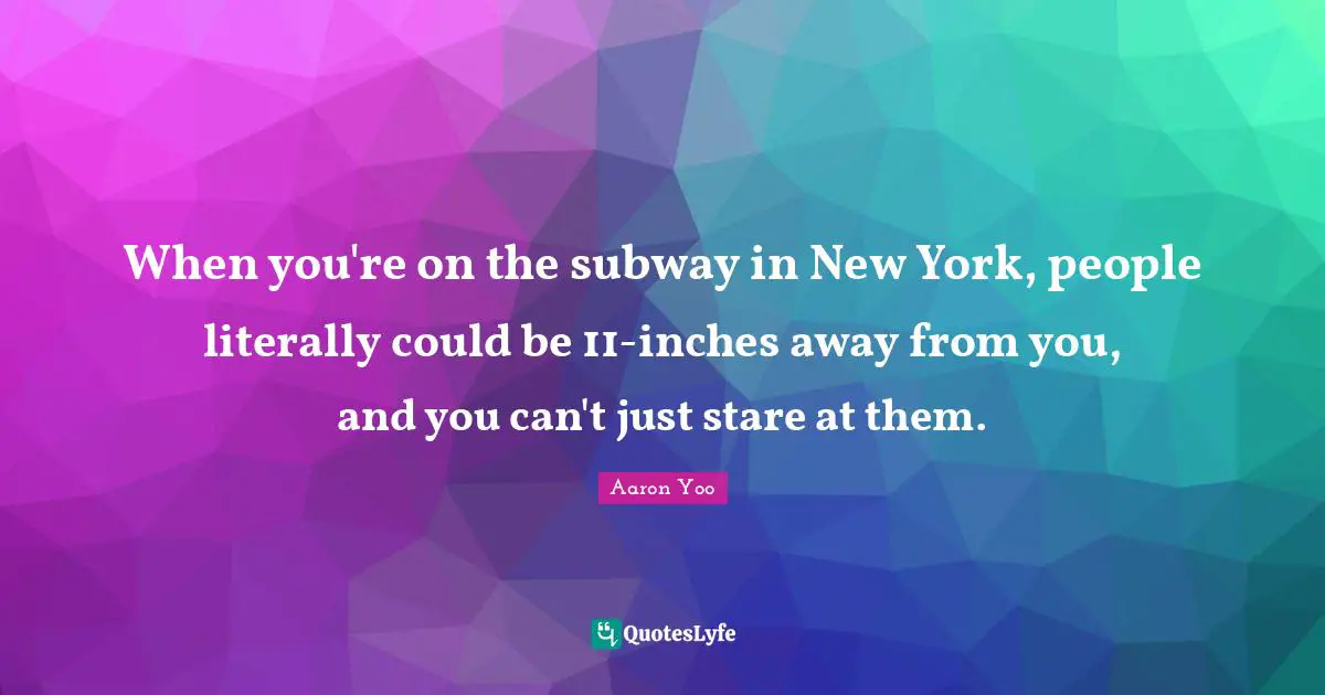 When you're on the subway in New York, people literally could be 11-inches away from you, and you can't just stare at them.