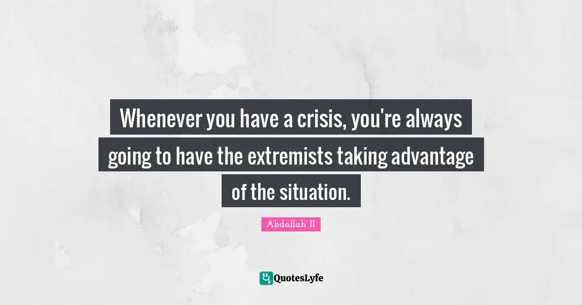 Whenever you have a crisis, you're always going to have the extremists taking advantage of the situation.
