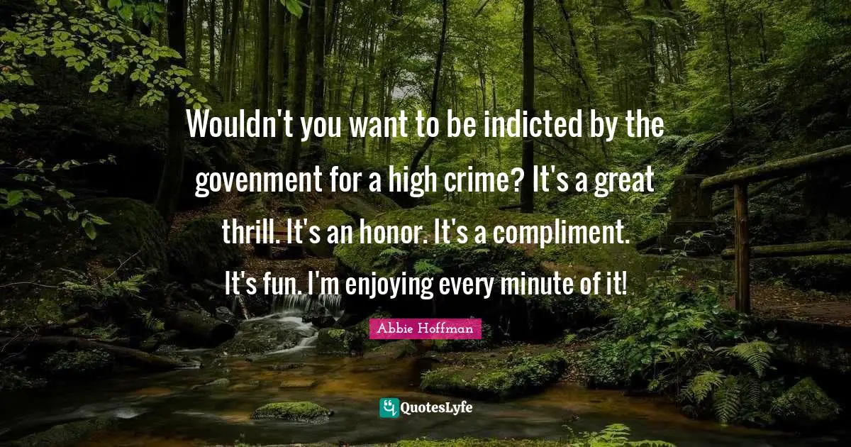 Abbie Hoffman Quotes: "Wouldn't you want to be indicted by the govenment for a high crime? It's a great thrill. It's an honor. It's a compliment. It's fun. I'm enjoying every minute of it!"