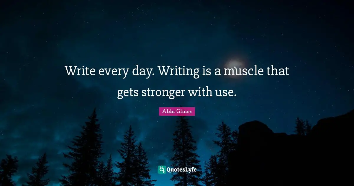 Write every day. Writing is a muscle that gets stronger with use.