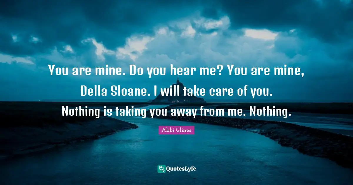 Abbi Glines Quotes: "You are mine. Do you hear me? You are mine, Della Sloane. I will take care of you. Nothing is taking you away from me. Nothing."