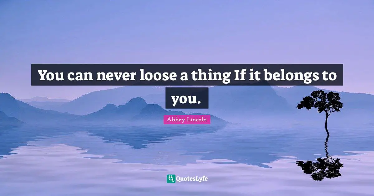 You can never loose a thing If it belongs to you.