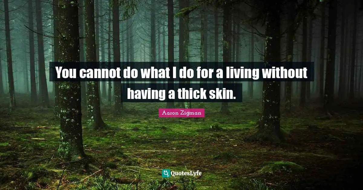 You cannot do what I do for a living without having a thick skin.