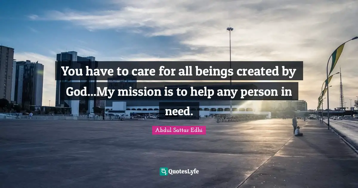 Abdul Sattar Edhi Quotes: You have to care for all beings created by God...My mission is to help any person in need.