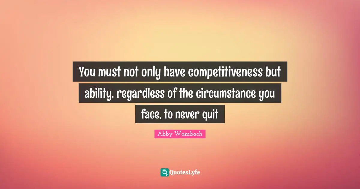 Quitting Quotes: "You must not only have competitiveness but ability, regardless of the circumstance you face, to never quit"