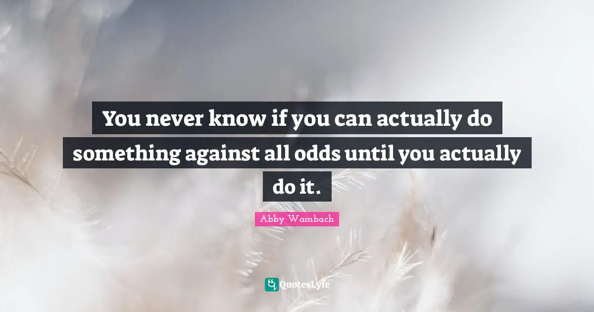 Odds Quotes: "You never know if you can actually do something against all odds until you actually do it."