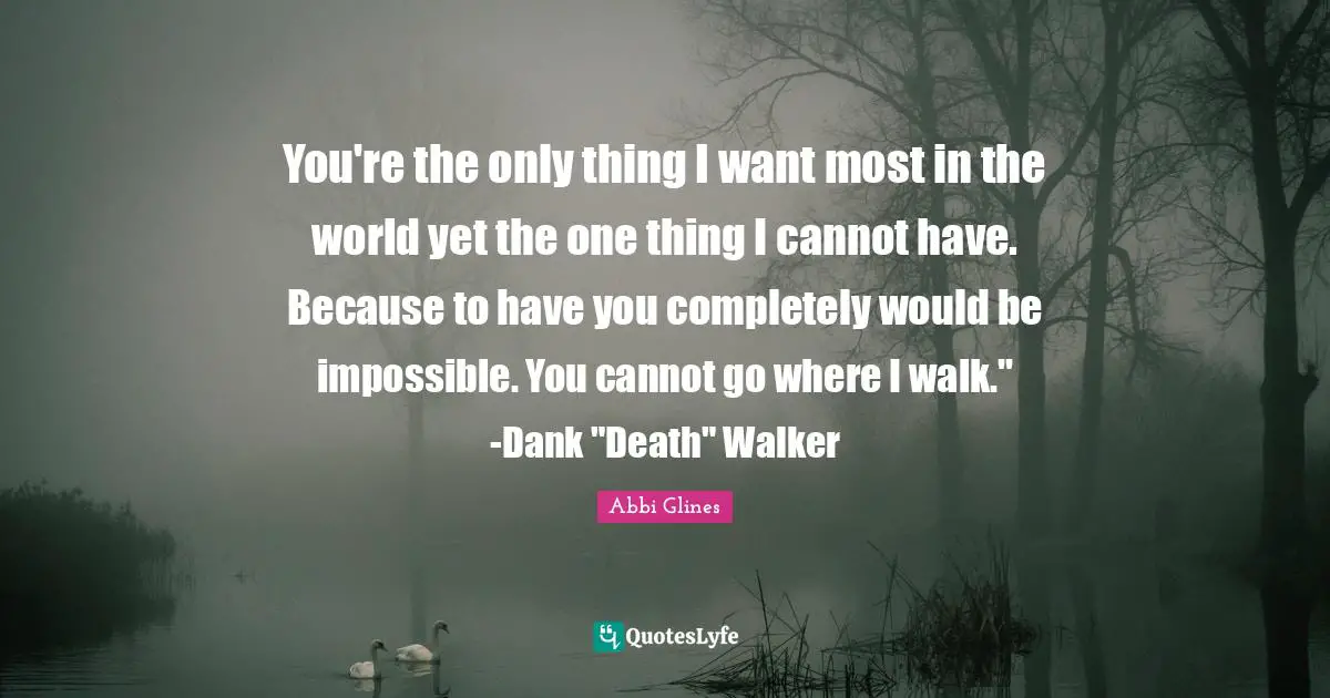 You're the only thing I want most in the world yet the one thing I cannot have. Because to have you completely would be impossible. You cannot go where I walk." -Dank "Death" Walker