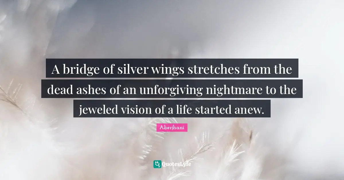 A bridge of silver wings stretches from the dead ashes of an unforgiving nightmare to the jeweled vision of a life started anew.