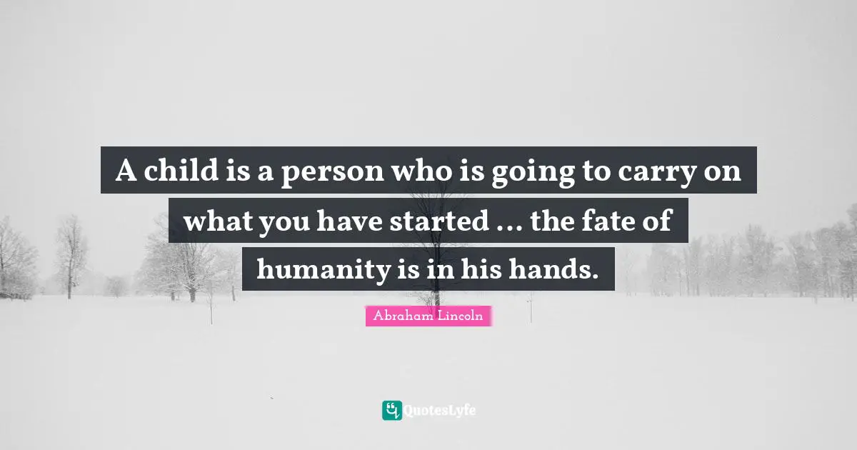 A child is a person who is going to carry on what you have started ... the fate of humanity is in his hands.