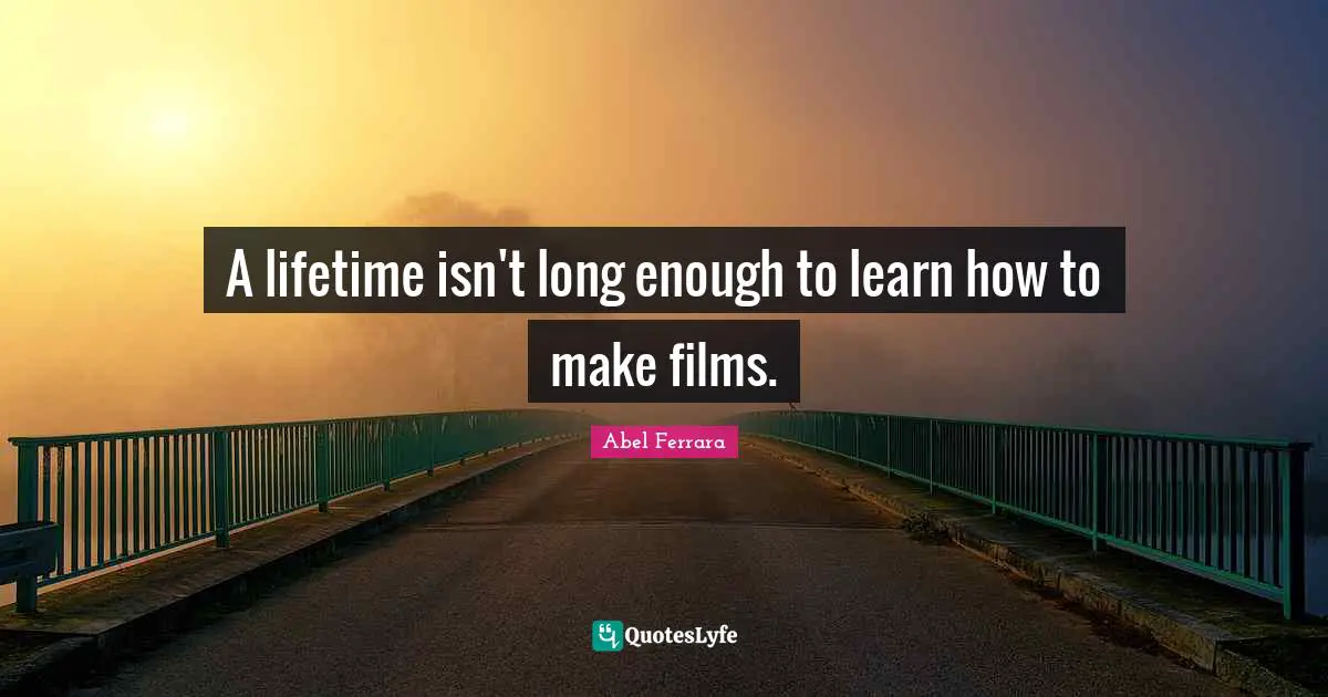A lifetime isn't long enough to learn how to make films.
