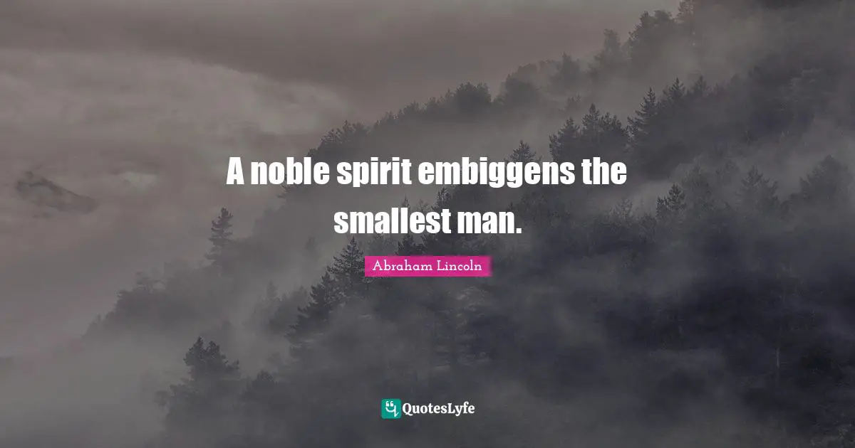 A noble spirit embiggens the smallest man.
