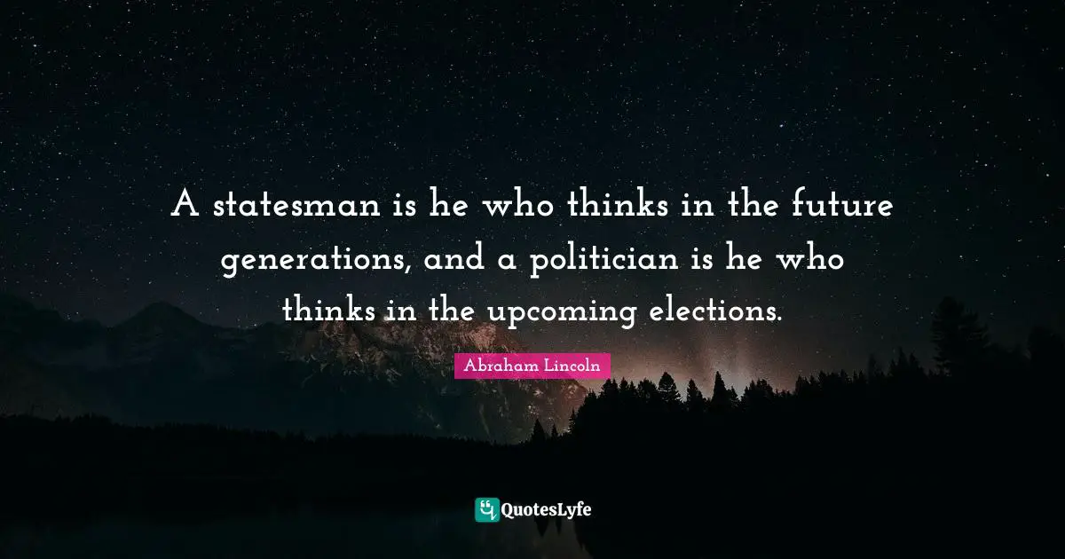 Abraham Lincoln Quotes: "A statesman is he who thinks in the future generations, and a politician is he who thinks in the upcoming elections."