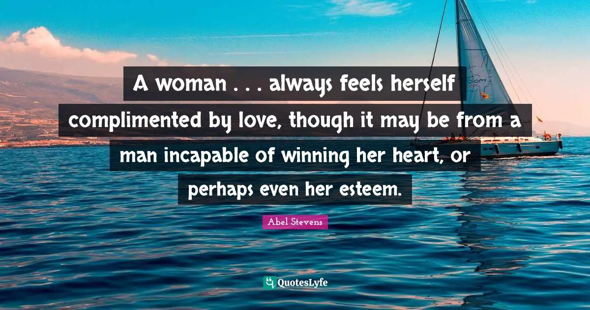 A woman . . . always feels herself complimented by love, though it may be from a man incapable of winning her heart, or perhaps even her esteem.