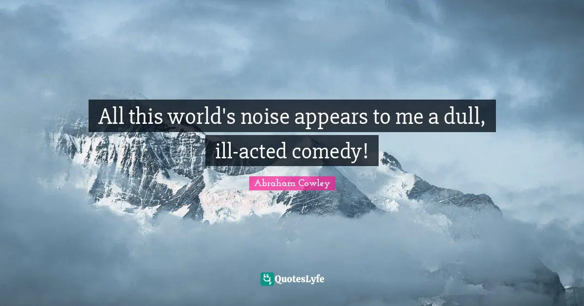 All this world's noise appears to me a dull, ill-acted comedy!