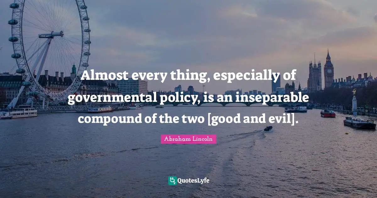 Almost every thing, especially of governmental policy, is an inseparable compound of the two [good and evil].
