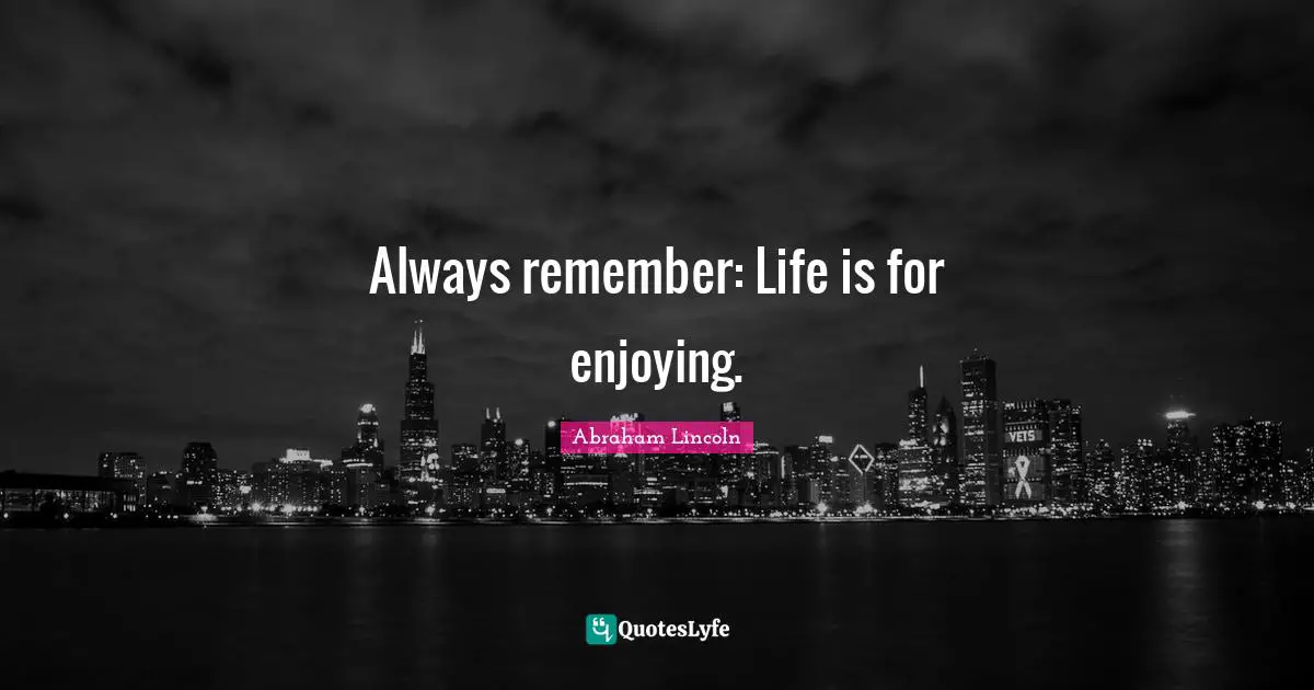 Always remember: Life is for enjoying.