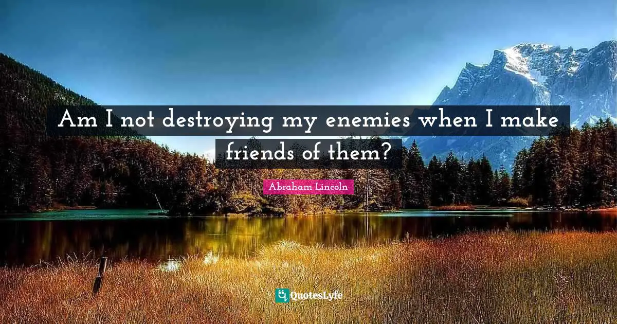 Am I not destroying my enemies when I make friends of them?