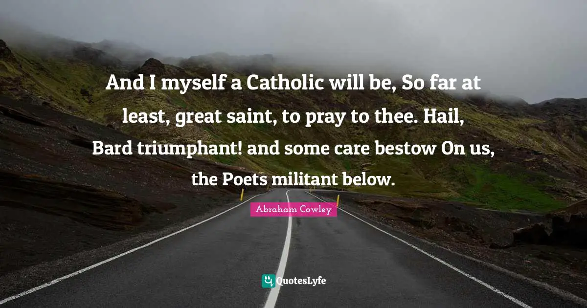 Thee Quotes: "And I myself a Catholic will be, So far at least, great saint, to pray to thee. Hail, Bard triumphant! and some care bestow On us, the Poets militant below."