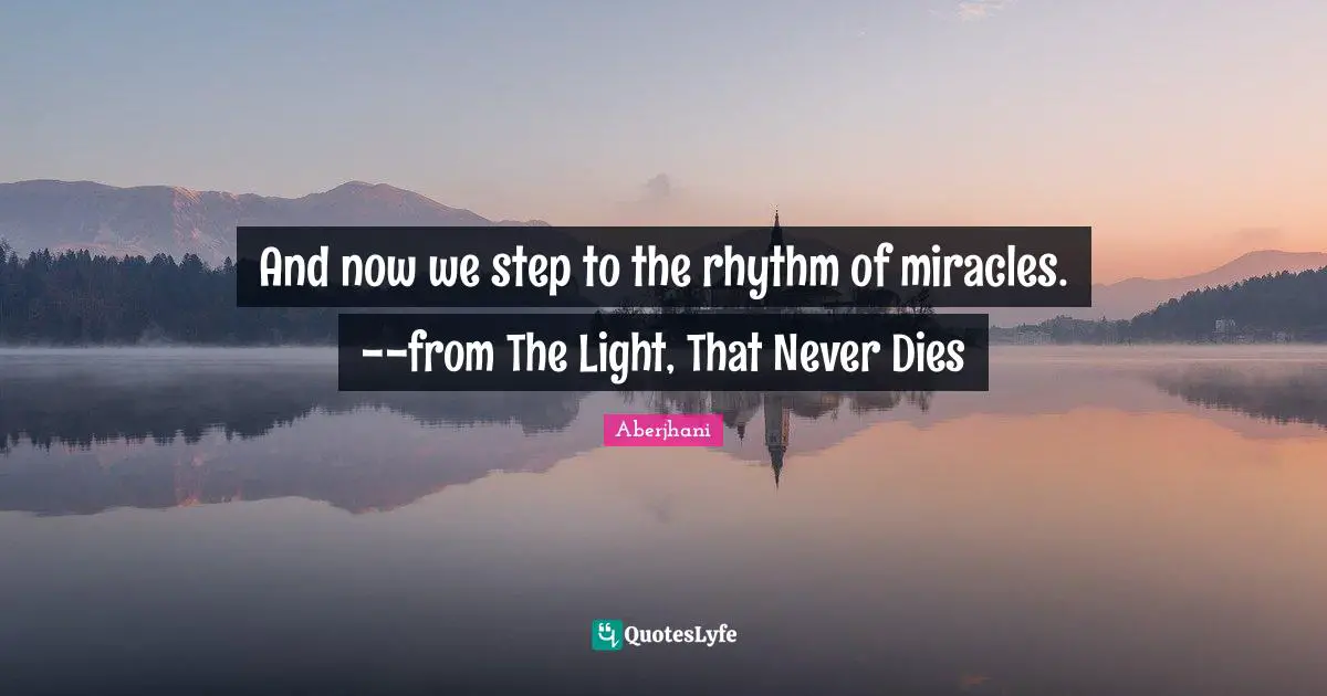 And now we step to the rhythm of miracles. --from The Light, That Never Dies